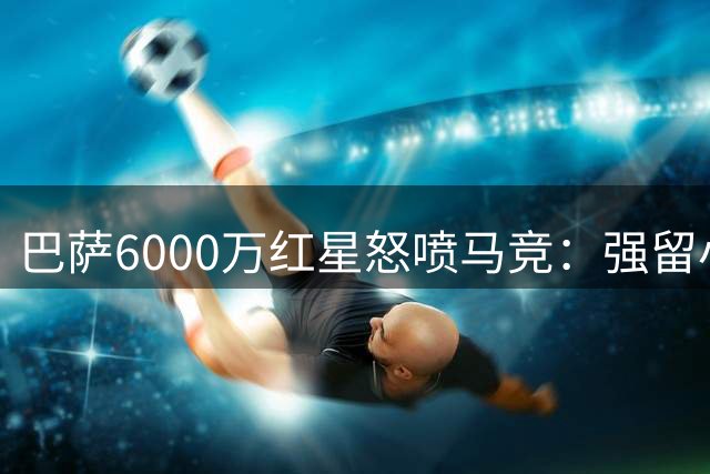 巴萨6000万红星怒喷马竞：强留小蜘蛛无法理解！该尊重球员的梦想
